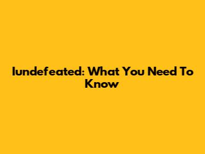 Iundefeated: What You Need To Know