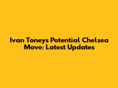 Ivan Toney's Potential Chelsea Move: Latest Updates