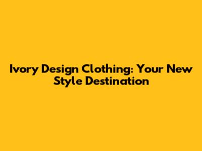 Ivory Design Clothing: Your New Style Destination