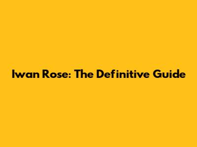 Iwan Rose: The Definitive Guide