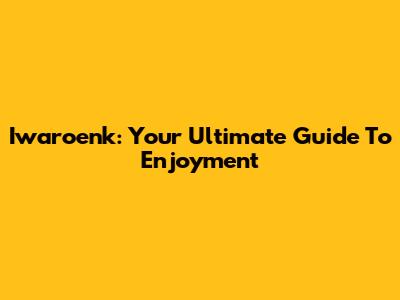 Iwaroenk: Your Ultimate Guide To Enjoyment