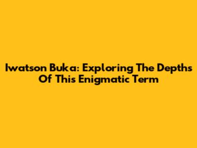 Iwatson Buka: Exploring The Depths Of This Enigmatic Term