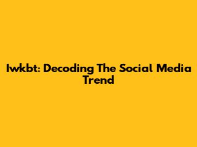 Iwkbt: Decoding The Social Media Trend