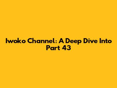 Iwoko Channel: A Deep Dive Into Part 43