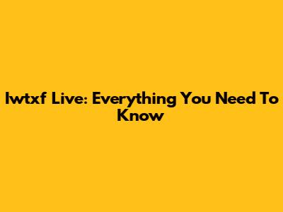Iwtxf Live: Everything You Need To Know