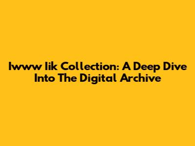 Iwww Iik Collection: A Deep Dive Into The Digital Archive