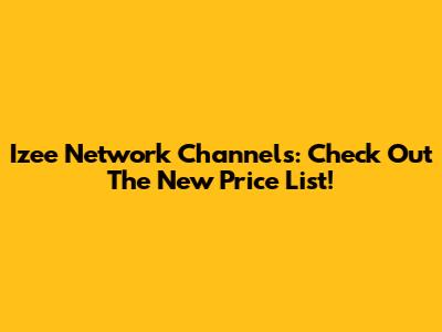 Izee Network Channels: Check Out The New Price List!
