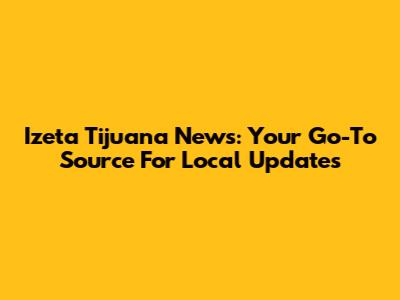 Izeta Tijuana News: Your Go-To Source For Local Updates