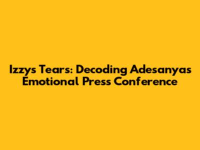 Izzy's Tears: Decoding Adesanya's Emotional Press Conference