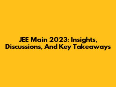 JEE Main 2023: Insights, Discussions, And Key Takeaways