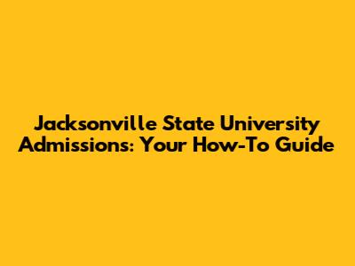 Jacksonville State University Admissions: Your How-To Guide
