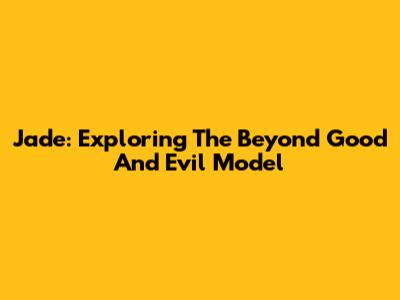 Jade: Exploring The 'Beyond Good And Evil' Model