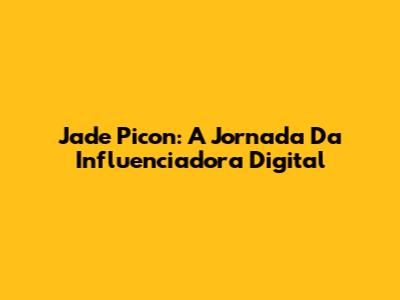 Jade Picon: A Jornada Da Influenciadora Digital