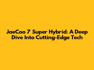 JaeCoo 7 Super Hybrid: A Deep Dive Into Cutting-Edge Tech