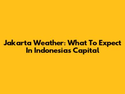 Jakarta Weather: What To Expect In Indonesia's Capital