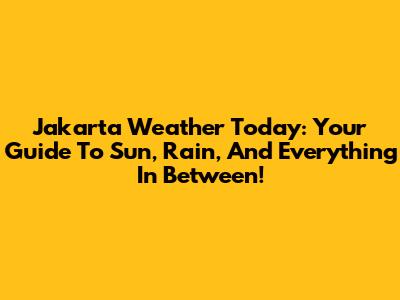 Jakarta Weather Today: Your Guide To Sun, Rain, And Everything In Between!
