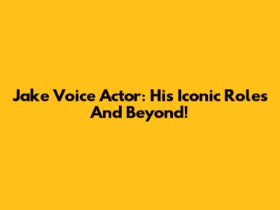 Jake Voice Actor: His Iconic Roles And Beyond!