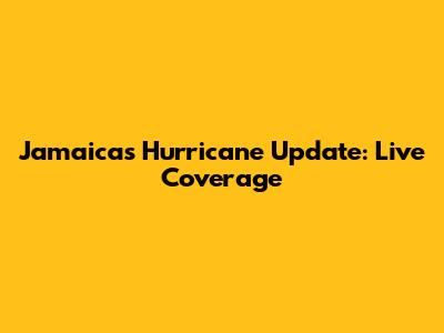 Jamaica's Hurricane Update: Live Coverage