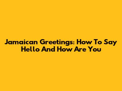 Jamaican Greetings: How To Say Hello And How Are You