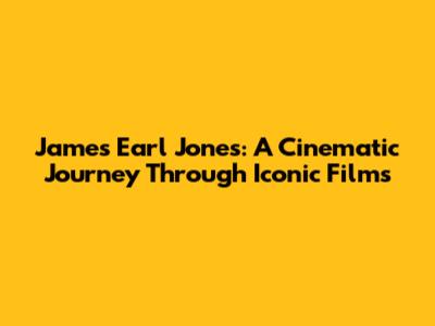 James Earl Jones: A Cinematic Journey Through Iconic Films