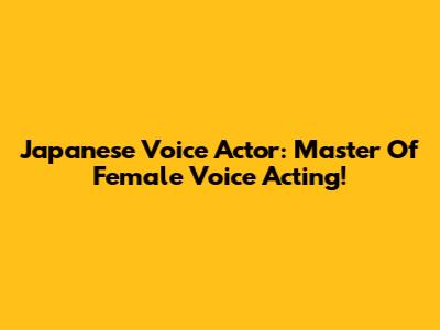 Japanese Voice Actor: Master Of Female Voice Acting!