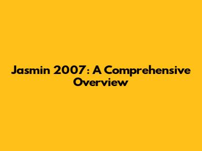 Jasmin 2007: A Comprehensive Overview