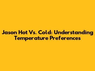 Jason Hot Vs. Cold: Understanding Temperature Preferences