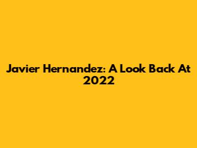 Javier Hernandez: A Look Back At 2022