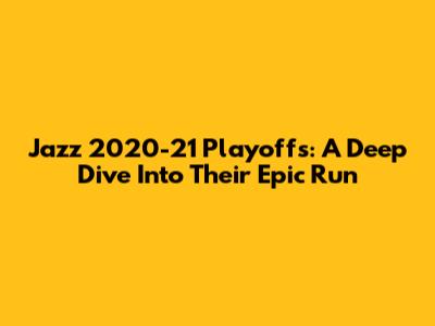 Jazz 2020-21 Playoffs: A Deep Dive Into Their Epic Run