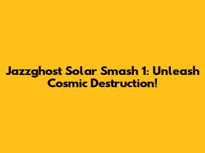 Jazzghost Solar Smash 1: Unleash Cosmic Destruction!