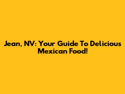 Jean, NV: Your Guide To Delicious Mexican Food!