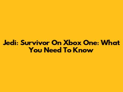 Jedi: Survivor On Xbox One: What You Need To Know