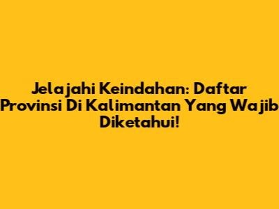 Jelajahi Keindahan: Daftar Provinsi Di Kalimantan Yang Wajib Diketahui!
