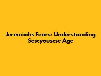 Jeremiah's Fears: Understanding Sescyouscse Age