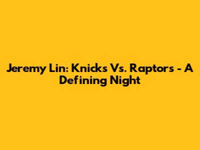 Jeremy Lin: Knicks Vs. Raptors - A Defining Night