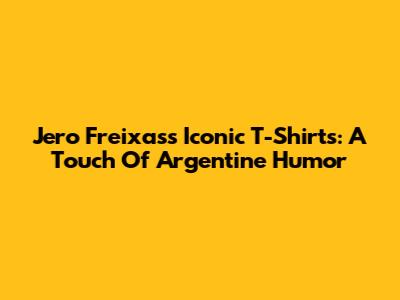 Jero Freixas's Iconic T-Shirts: A Touch Of Argentine Humor
