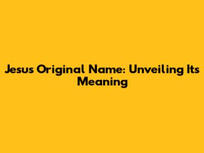 Jesus' Original Name: Unveiling Its Meaning