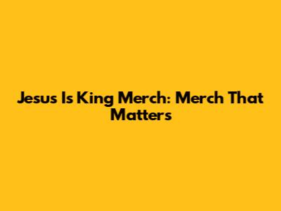 Jesus Is King Merch: Merch That Matters