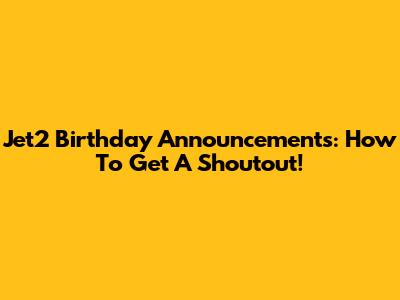 Jet2 Birthday Announcements: How To Get A Shoutout!