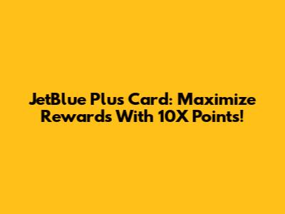 JetBlue Plus Card: Maximize Rewards With 10X Points!