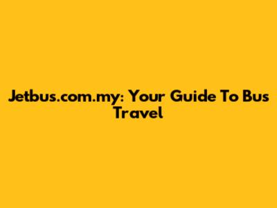 Jetbus.com.my: Your Guide To Bus Travel