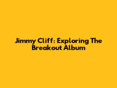 Jimmy Cliff: Exploring The Breakout Album