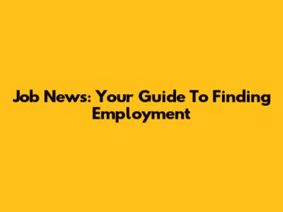 Job News: Your Guide To Finding Employment