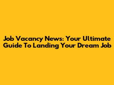 Job Vacancy News: Your Ultimate Guide To Landing Your Dream Job
