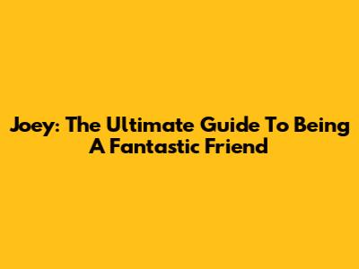 Joey: The Ultimate Guide To Being A Fantastic Friend