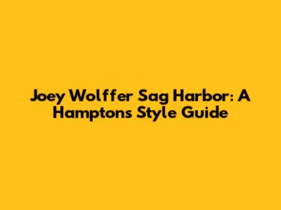 Joey Wolffer Sag Harbor: A Hamptons Style Guide
