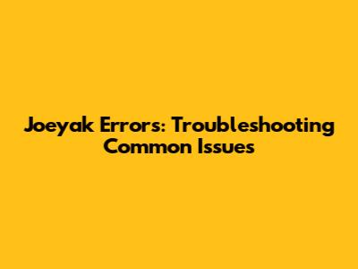 Joeyak Errors: Troubleshooting Common Issues