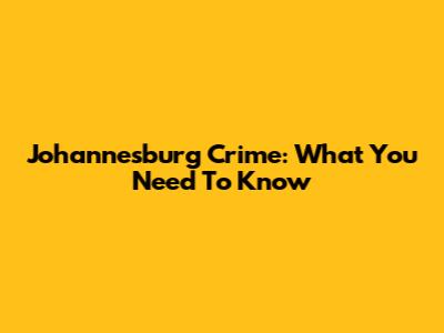 Johannesburg Crime: What You Need To Know