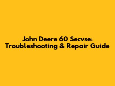 John Deere 60 Secvse: Troubleshooting & Repair Guide