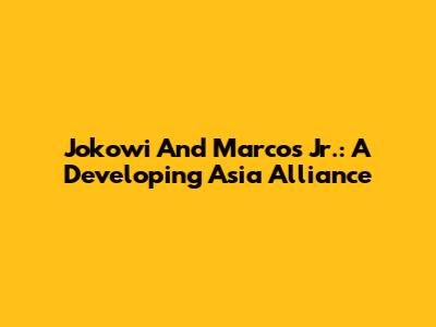 Jokowi And Marcos Jr.: A Developing Asia Alliance
